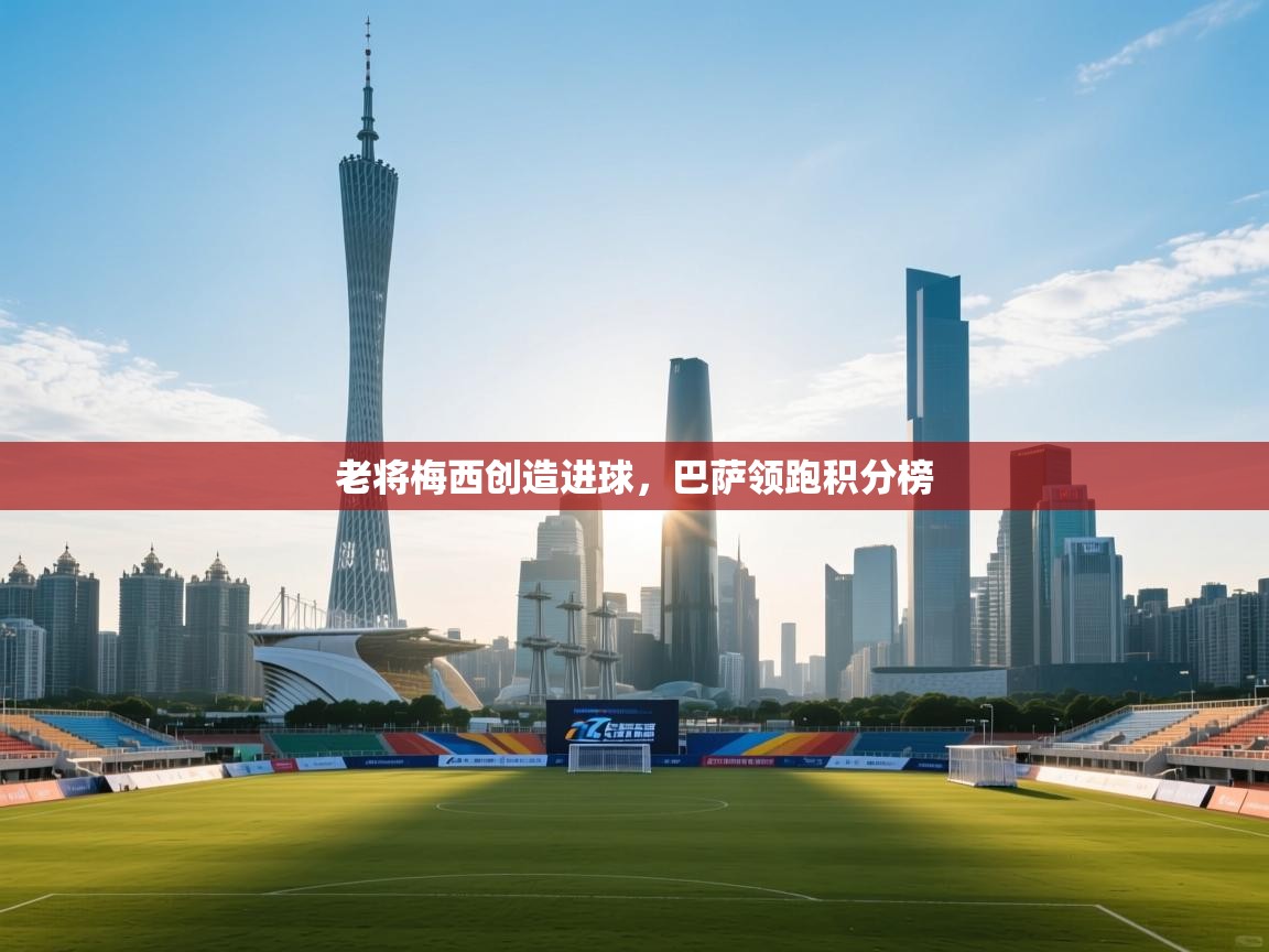 老将梅西创造进球,巴萨领跑积分榜 第1张